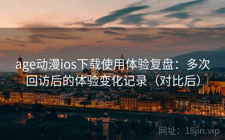 age动漫ios下载使用体验复盘:多次回访后的体验变化记录(对比后) age动漫ios下载使用体验复盘:多次回访后的体验变化记录(对比后)