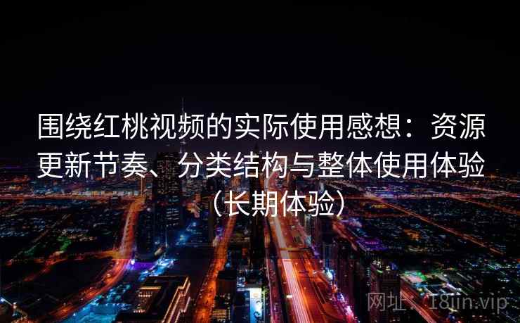 围绕红桃视频的实际使用感想：资源更新节奏、分类结构与整体使用体验（长期体验）