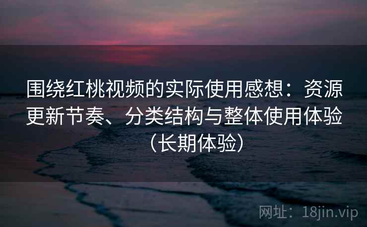 围绕红桃视频的实际使用感想:资源更新节奏、分类结构与整体使用体验(长期体验) 围绕红桃视频的实际使用感想:资源更新节奏、分类结构与整体使用体验(长期体验)
