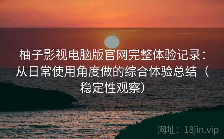 柚子影视电脑版官网完整体验记录：从日常使用角度做的综合体验总结（稳定性观察）