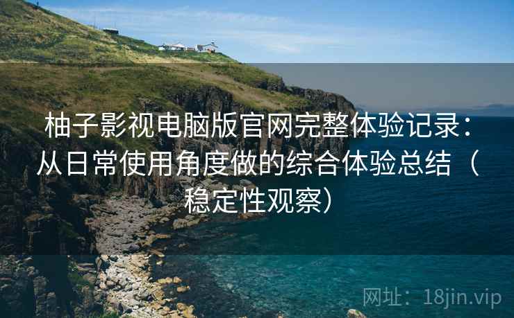 柚子影视电脑版官网完整体验记录:从日常使用角度做的综合体验总结(稳定性观察) 柚子影视电脑版官网完整体验记录:从日常使用角度做的综合体验总结(稳定性观察)
