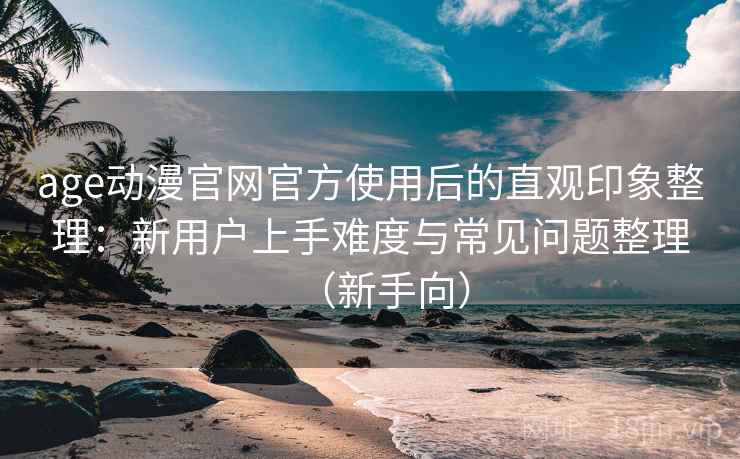 age动漫官网官方使用后的直观印象整理:新用户上手难度与常见问题整理(新手向) age动漫官网官方使用后的直观印象整理:新用户上手难度与常见问题整理(新手向)