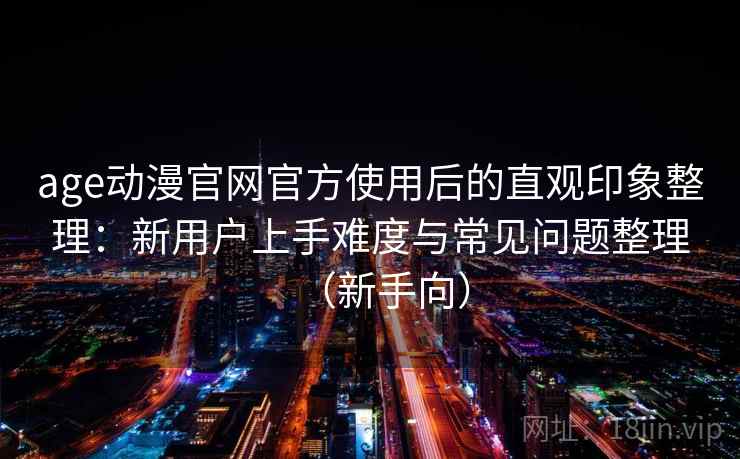 age动漫官网官方使用后的直观印象整理：新用户上手难度与常见问题整理（新手向）