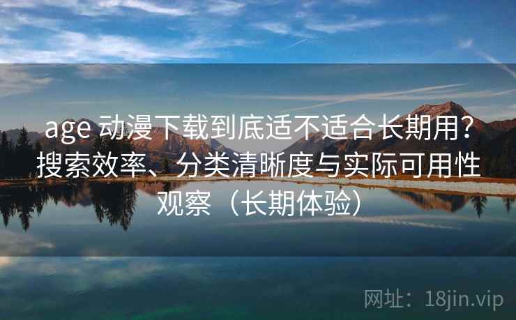 age 动漫下载到底适不适合长期用？搜索效率、分类清晰度与实际可用性观察（长期体验）