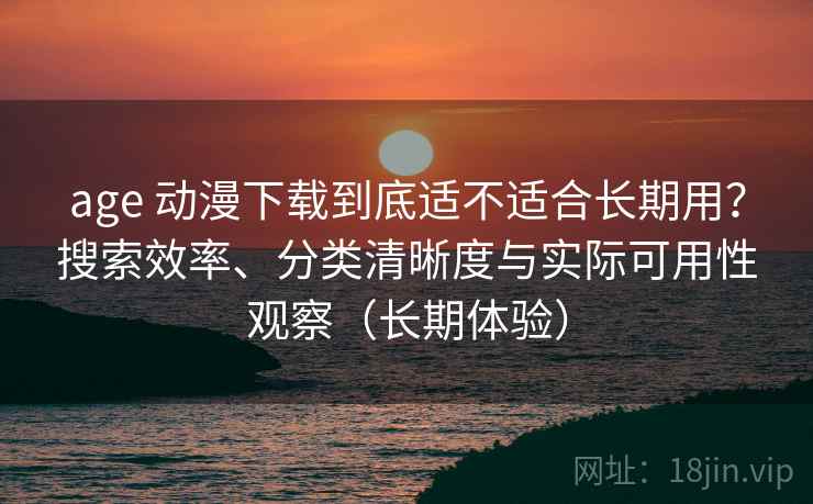age 动漫下载到底适不适合长期用?搜索效率、分类清晰度与实际可用性观察(长期体验) age 动漫下载到底适不适合长期用?搜索效率、分类清晰度与实际可用性观察(长期体验)